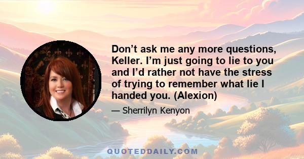 Don’t ask me any more questions, Keller. I’m just going to lie to you and I’d rather not have the stress of trying to remember what lie I handed you. (Alexion)