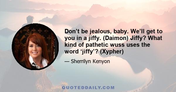 Don’t be jealous, baby. We’ll get to you in a jiffy. (Daimon) Jiffy? What kind of pathetic wuss uses the word ‘jiffy’? (Xypher)