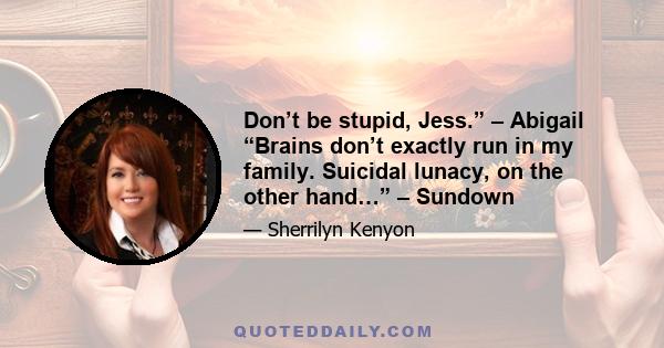 Don’t be stupid, Jess.” – Abigail “Brains don’t exactly run in my family. Suicidal lunacy, on the other hand…” – Sundown