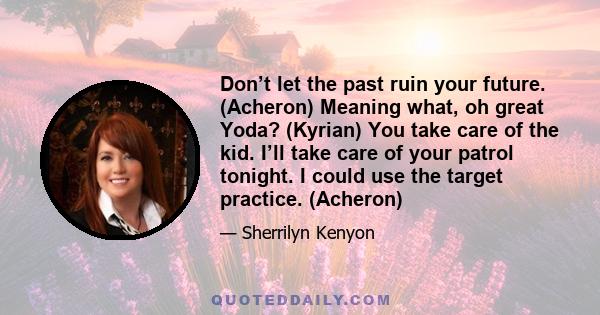 Don’t let the past ruin your future. (Acheron) Meaning what, oh great Yoda? (Kyrian) You take care of the kid. I’ll take care of your patrol tonight. I could use the target practice. (Acheron)