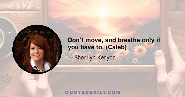 Don’t move, and breathe only if you have to. (Caleb)