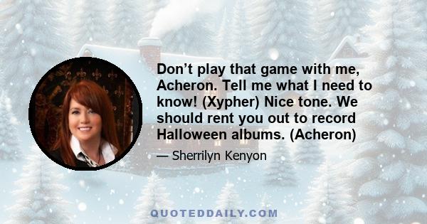 Don’t play that game with me, Acheron. Tell me what I need to know! (Xypher) Nice tone. We should rent you out to record Halloween albums. (Acheron)