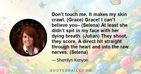 Don’t touch me. It makes my skin crawl. (Grace) Grace! I can’t believe you– (Selena) At least she didn’t spit in my face with her dying breath. (Julian) They shoot, they score. A direct hit straight through the heart