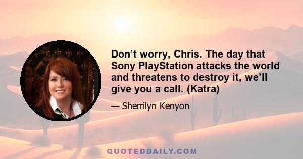 Don’t worry, Chris. The day that Sony PlayStation attacks the world and threatens to destroy it, we’ll give you a call. (Katra)