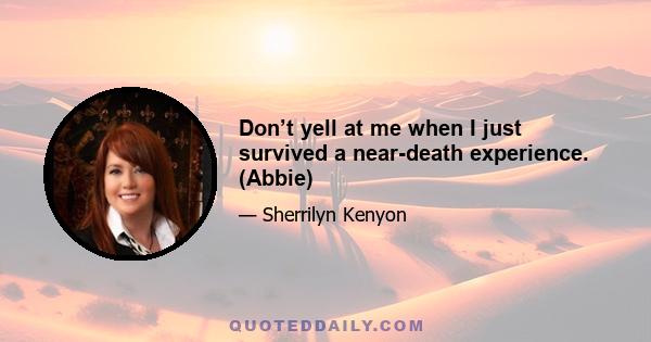 Don’t yell at me when I just survived a near-death experience. (Abbie)