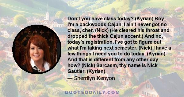 Don't you have class today? (Kyrian) Boy, I'm a backwoods Cajun, I ain't never got no class, cher. (Nick) (He cleared his throat and dropped the thick Cajun accent.) And no, today's registration. I've got to figure out