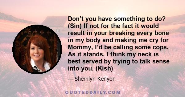 Don’t you have something to do? (Sin) If not for the fact it would result in your breaking every bone in my body and making me cry for Mommy, I’d be calling some cops. As it stands, I think my neck is best served by