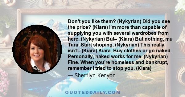 Don’t you like them? (Nykyrian) Did you see the price? (Kiara) I’m more than capable of supplying you with several wardrobes from here. (Nykyrian) But– (Kiara) But nothing, mu Tara. Start shoping. (Nykyrian) This really 