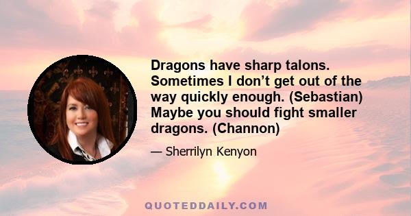 Dragons have sharp talons. Sometimes I don’t get out of the way quickly enough. (Sebastian) Maybe you should fight smaller dragons. (Channon)