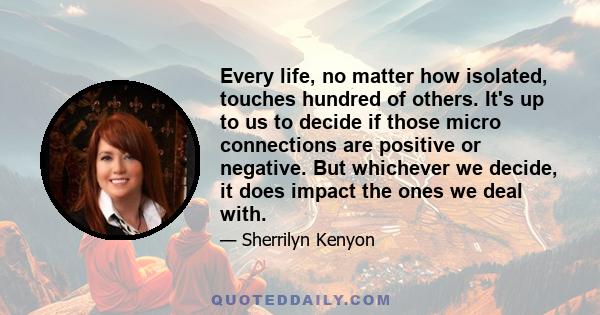 Every life, no matter how isolated, touches hundred of others. It's up to us to decide if those micro connections are positive or negative. But whichever we decide, it does impact the ones we deal with.