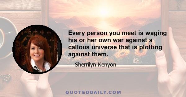 Every person you meet is waging his or her own war against a callous universe that is plotting against them.