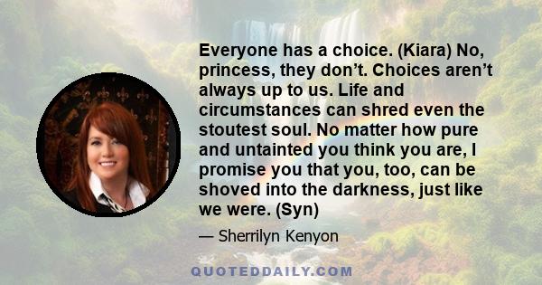 Everyone has a choice. (Kiara) No, princess, they don’t. Choices aren’t always up to us. Life and circumstances can shred even the stoutest soul. No matter how pure and untainted you think you are, I promise you that