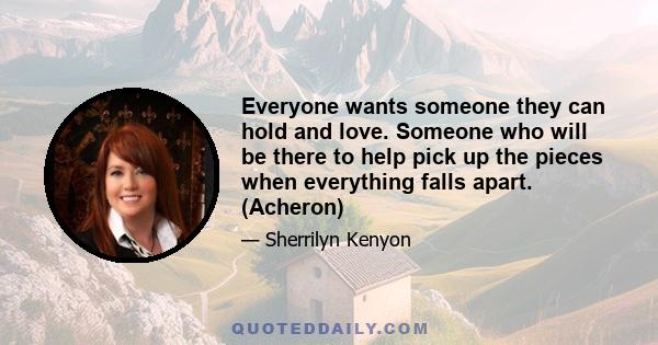 Everyone wants someone they can hold and love. Someone who will be there to help pick up the pieces when everything falls apart. (Acheron)