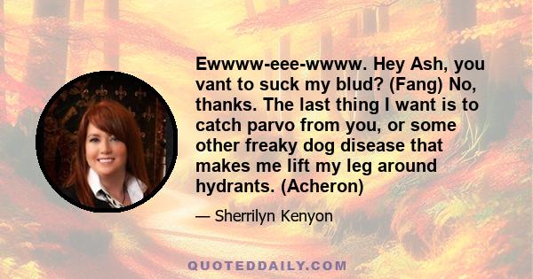 Ewwww-eee-wwww. Hey Ash, you vant to suck my blud? (Fang) No, thanks. The last thing I want is to catch parvo from you, or some other freaky dog disease that makes me lift my leg around hydrants. (Acheron)