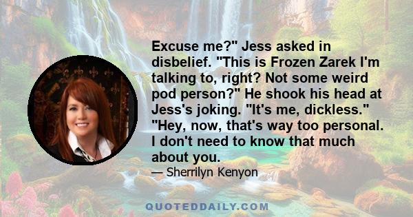 Excuse me? Jess asked in disbelief. This is Frozen Zarek I'm talking to, right? Not some weird pod person? He shook his head at Jess's joking. It's me, dickless. Hey, now, that's way too personal. I don't need to know