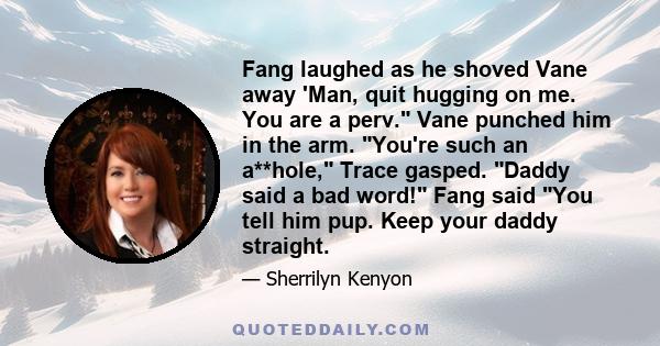 Fang laughed as he shoved Vane away 'Man, quit hugging on me. You are a perv. Vane punched him in the arm. You're such an a**hole, Trace gasped. Daddy said a bad word! Fang said You tell him pup. Keep your daddy