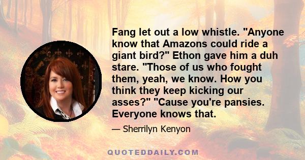 Fang let out a low whistle. Anyone know that Amazons could ride a giant bird? Ethon gave him a duh stare. Those of us who fought them, yeah, we know. How you think they keep kicking our asses? Cause you're pansies.