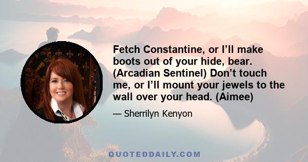 Fetch Constantine, or I’ll make boots out of your hide, bear. (Arcadian Sentinel) Don’t touch me, or I’ll mount your jewels to the wall over your head. (Aimee)