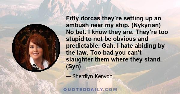 Fifty dorcas they’re setting up an ambush near my ship. (Nykyrian) No bet. I know they are. They’re too stupid to not be obvious and predictable. Gah, I hate abiding by the law. Too bad you can’t slaughter them where