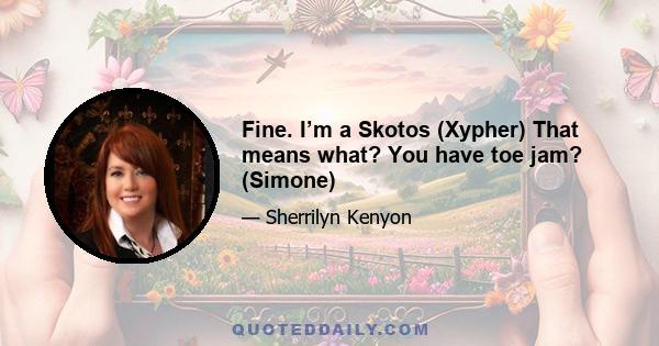 Fine. I’m a Skotos (Xypher) That means what? You have toe jam? (Simone)