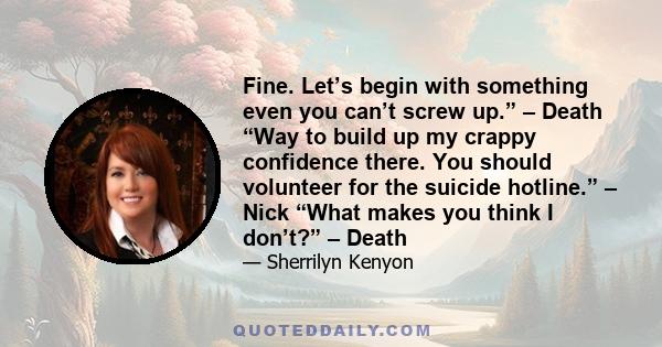 Fine. Let’s begin with something even you can’t screw up.” – Death “Way to build up my crappy confidence there. You should volunteer for the suicide hotline.” – Nick “What makes you think I don’t?” – Death