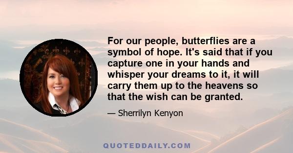 For our people, butterflies are a symbol of hope. It's said that if you capture one in your hands and whisper your dreams to it, it will carry them up to the heavens so that the wish can be granted.