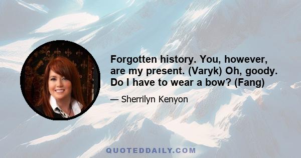 Forgotten history. You, however, are my present. (Varyk) Oh, goody. Do I have to wear a bow? (Fang)