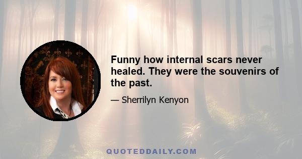 Funny how internal scars never healed. They were the souvenirs of the past.