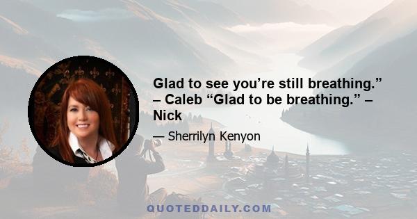 Glad to see you’re still breathing.” – Caleb “Glad to be breathing.” – Nick