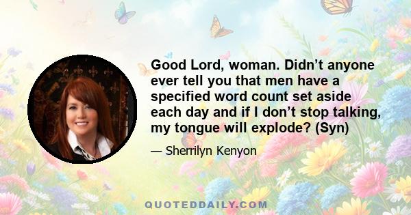 Good Lord, woman. Didn’t anyone ever tell you that men have a specified word count set aside each day and if I don’t stop talking, my tongue will explode? (Syn)