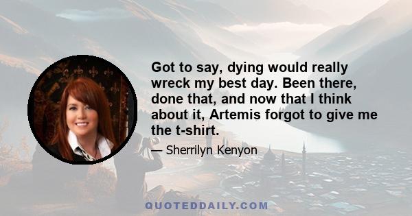 Got to say, dying would really wreck my best day. Been there, done that, and now that I think about it, Artemis forgot to give me the t-shirt.