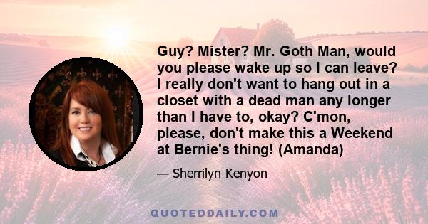 Guy? Mister? Mr. Goth Man, would you please wake up so I can leave? I really don't want to hang out in a closet with a dead man any longer than I have to, okay? C'mon, please, don't make this a Weekend at Bernie's