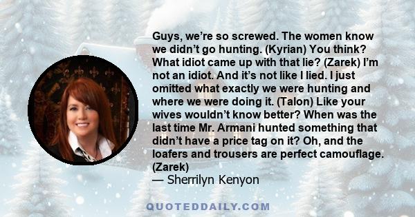 Guys, we’re so screwed. The women know we didn’t go hunting. (Kyrian) You think? What idiot came up with that lie? (Zarek) I’m not an idiot. And it’s not like I lied. I just omitted what exactly we were hunting and