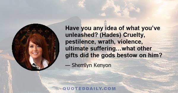 Have you any idea of what you’ve unleashed? (Hades) Cruelty, pestilence, wrath, violence, ultimate suffering…what other gifts did the gods bestow on him?