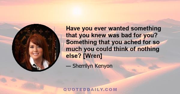 Have you ever wanted something that you knew was bad for you? Something that you ached for so much you could think of nothing else? [Wren]