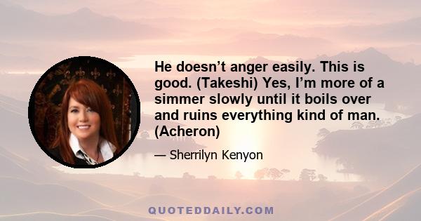 He doesn’t anger easily. This is good. (Takeshi) Yes, I’m more of a simmer slowly until it boils over and ruins everything kind of man. (Acheron)