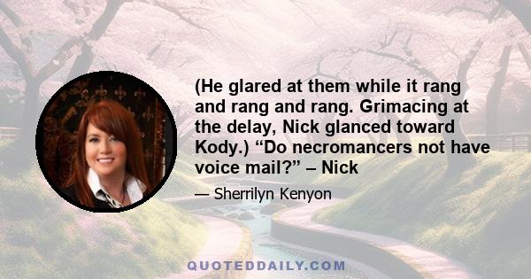 (He glared at them while it rang and rang and rang. Grimacing at the delay, Nick glanced toward Kody.) “Do necromancers not have voice mail?” – Nick