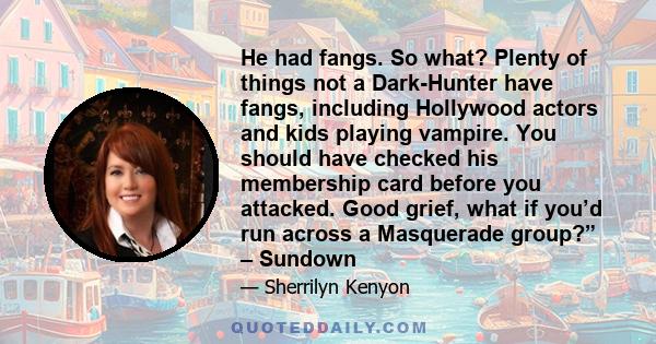 He had fangs. So what? Plenty of things not a Dark-Hunter have fangs, including Hollywood actors and kids playing vampire. You should have checked his membership card before you attacked. Good grief, what if you’d run