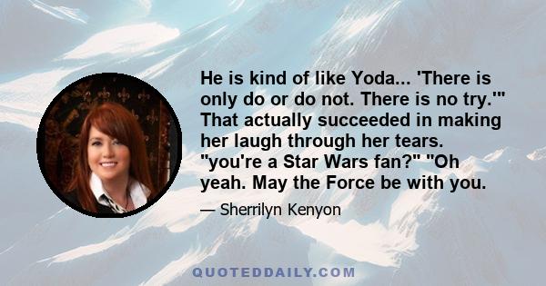 He is kind of like Yoda... 'There is only do or do not. There is no try.' That actually succeeded in making her laugh through her tears. you're a Star Wars fan? Oh yeah. May the Force be with you.