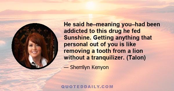 He said he–meaning you–had been addicted to this drug he fed Sunshine. Getting anything that personal out of you is like removing a tooth from a lion without a tranquilizer. (Talon)