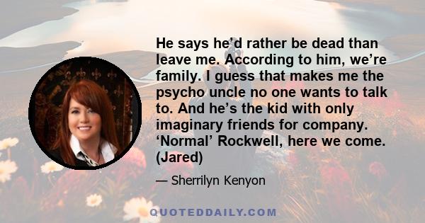 He says he’d rather be dead than leave me. According to him, we’re family. I guess that makes me the psycho uncle no one wants to talk to. And he’s the kid with only imaginary friends for company. ‘Normal’ Rockwell,