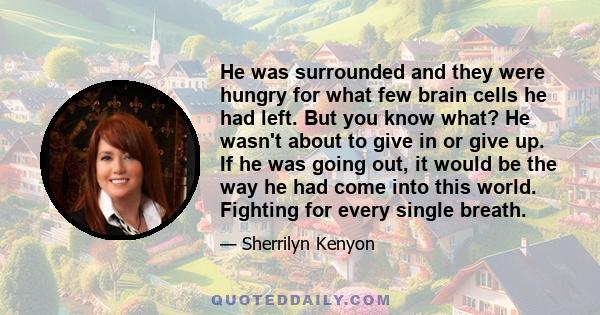 He was surrounded and they were hungry for what few brain cells he had left. But you know what? He wasn't about to give in or give up. If he was going out, it would be the way he had come into this world. Fighting for