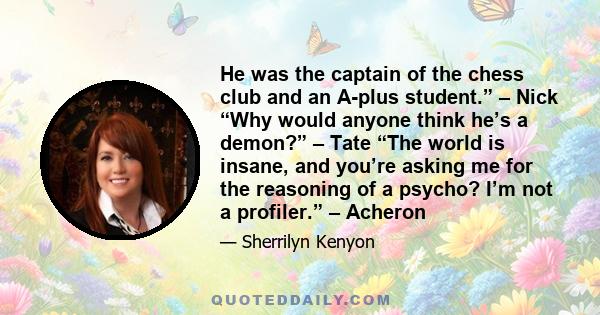 He was the captain of the chess club and an A-plus student.” – Nick “Why would anyone think he’s a demon?” – Tate “The world is insane, and you’re asking me for the reasoning of a psycho? I’m not a profiler.” – Acheron