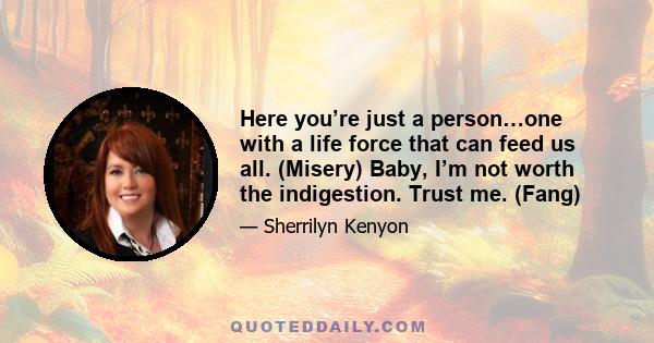 Here you’re just a person…one with a life force that can feed us all. (Misery) Baby, I’m not worth the indigestion. Trust me. (Fang)