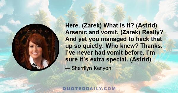 Here. (Zarek) What is it? (Astrid) Arsenic and vomit. (Zarek) Really? And yet you managed to hack that up so quietly. Who knew? Thanks. I’ve never had vomit before. I’m sure it’s extra special. (Astrid)