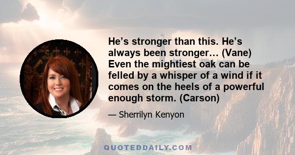 He’s stronger than this. He’s always been stronger… (Vane) Even the mightiest oak can be felled by a whisper of a wind if it comes on the heels of a powerful enough storm. (Carson)