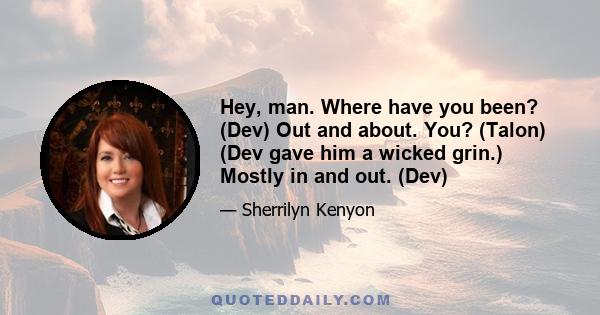 Hey, man. Where have you been? (Dev) Out and about. You? (Talon) (Dev gave him a wicked grin.) Mostly in and out. (Dev)