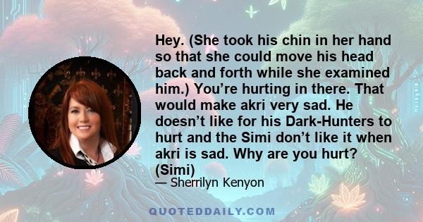 Hey. (She took his chin in her hand so that she could move his head back and forth while she examined him.) You’re hurting in there. That would make akri very sad. He doesn’t like for his Dark-Hunters to hurt and the