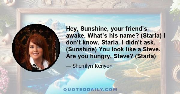 Hey, Sunshine, your friend’s awake. What’s his name? (Starla) I don’t know, Starla. I didn’t ask. (Sunshine) You look like a Steve. Are you hungry, Steve? (Starla)