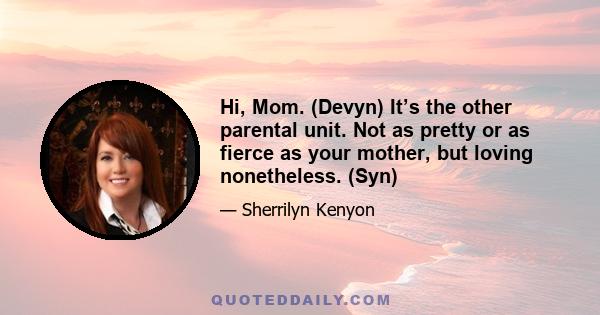 Hi, Mom. (Devyn) It’s the other parental unit. Not as pretty or as fierce as your mother, but loving nonetheless. (Syn)